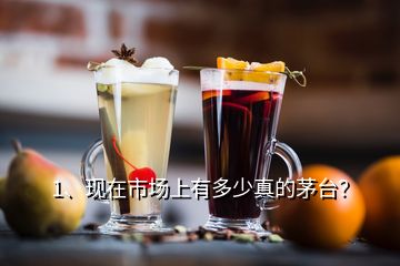 1、現(xiàn)在市場上有多少真的茅臺？