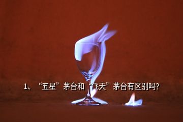 1、“五星”茅臺和“飛天”茅臺有區(qū)別嗎？