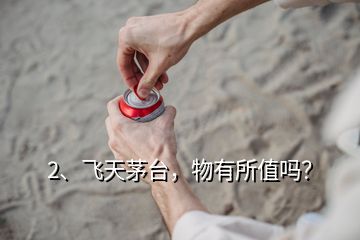 2、飛天茅臺，物有所值嗎？