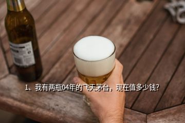 1、我有兩瓶04年的飛天茅臺(tái)，現(xiàn)在值多少錢？