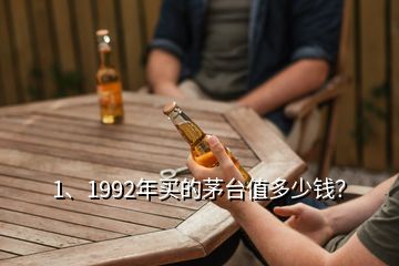 1、1992年買的茅臺(tái)值多少錢？