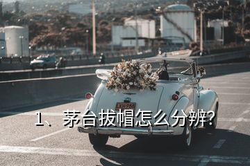 1、茅臺拔帽怎么分辨？