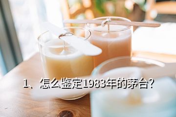 1、怎么鑒定1983年的茅臺？