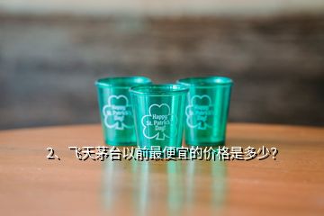 2、飛天茅臺(tái)以前最便宜的價(jià)格是多少？