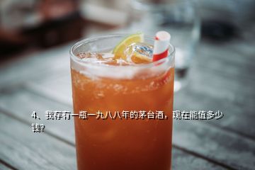 4、我存有一瓶一九八八年的茅臺酒，現(xiàn)在能值多少錢？