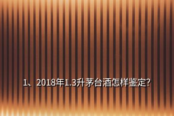 1、2018年1.3升茅臺(tái)酒怎樣鑒定？