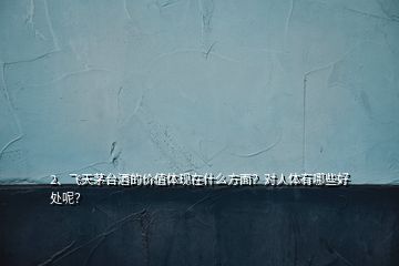 2、飛天茅臺酒的價值體現(xiàn)在什么方面？對人體有哪些好處呢？