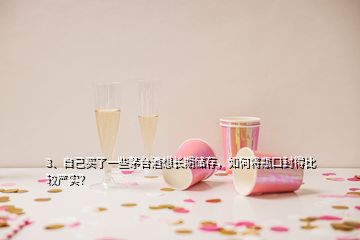 3、自己買(mǎi)了一些茅臺(tái)酒想長(zhǎng)期儲(chǔ)存，如何將瓶口封得比較嚴(yán)實(shí)？