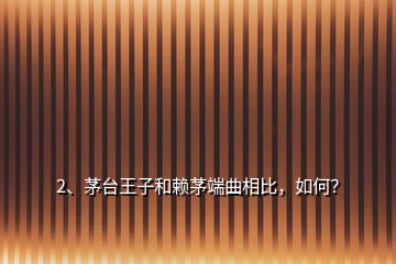 2、茅臺王子和賴茅端曲相比，如何？