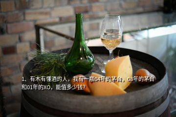 1、有木有懂酒的人，我有一瓶04年的茅臺(tái)，08年的茅臺(tái)和01年的XO，能值多少錢？