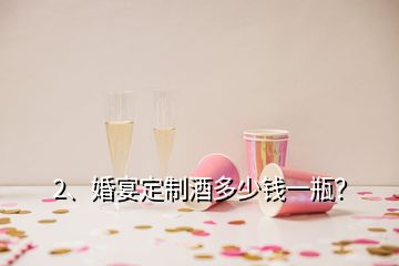 2、婚宴定制酒多少錢一瓶？