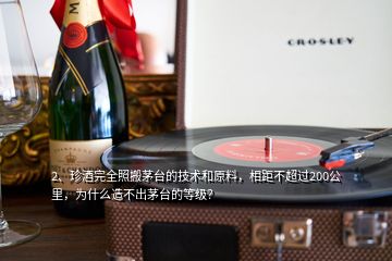 2、珍酒完全照搬茅臺的技術(shù)和原料，相距不超過200公里，為什么造不出茅臺的等級？