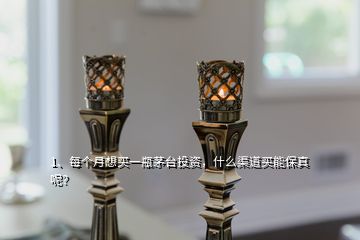 1、每個(gè)月想買一瓶茅臺(tái)投資，什么渠道買能保真呢？