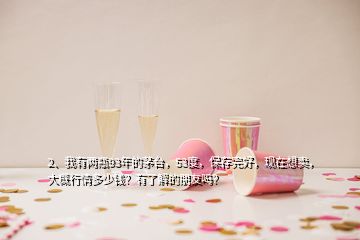 2、我有兩瓶93年的茅臺，53度，保存完好，現(xiàn)在想賣，大概行情多少錢？有了解的朋友嗎？