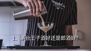 1、茅臺王子酒好還是郎酒好？