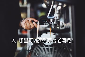 2、哪里可以買到茅臺(tái)老酒呢？