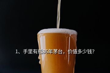 1、手里有瓶86年茅臺(tái)，價(jià)值多少錢？