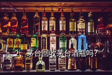 2、茅臺(tái)回收茅臺(tái)酒瓶嗎？