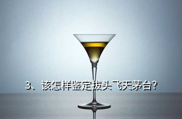 3、該怎樣鑒定拔頭飛天茅臺(tái)？