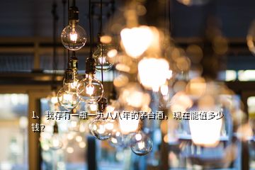 1、我存有一瓶一九八八年的茅臺(tái)酒，現(xiàn)在能值多少錢(qián)？