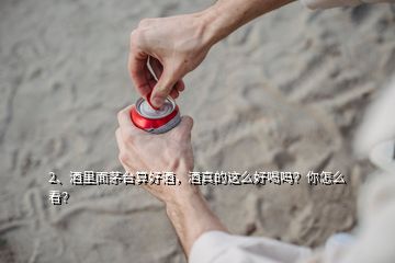 2、酒里面茅臺算好酒，酒真的這么好喝嗎？你怎么看？