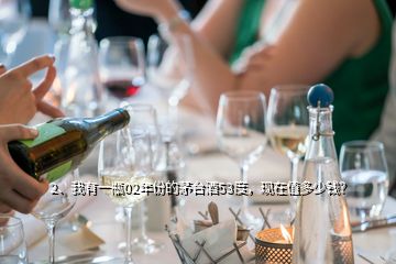 2、我有一瓶02年份的茅臺酒53度，現(xiàn)在值多少錢？