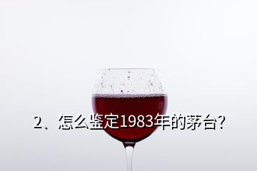 2、怎么鑒定1983年的茅臺？