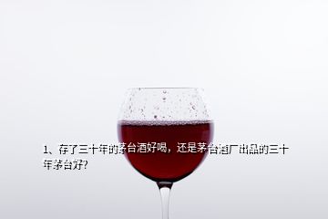 1、存了三十年的茅臺(tái)酒好喝，還是茅臺(tái)酒廠出品的三十年茅臺(tái)好？