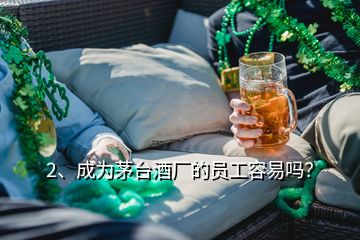 2、成為茅臺(tái)酒廠(chǎng)的員工容易嗎？