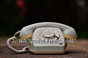 2、保存了20年的茅臺酒值多少錢？