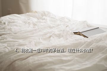 4、我收藏一瓶78年的茅臺酒，現(xiàn)在什么價錢？