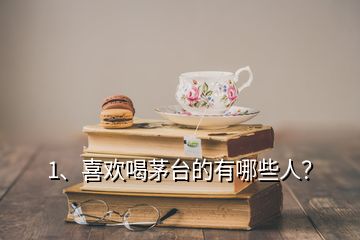 1、喜歡喝茅臺(tái)的有哪些人？