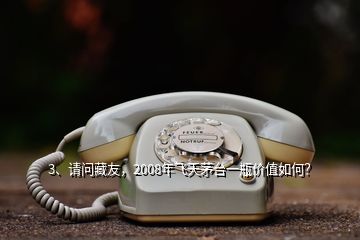 3、請問藏友，2008年飛天茅臺一瓶價值如何？