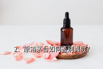 2、原箱茅臺如何鑒別真假？