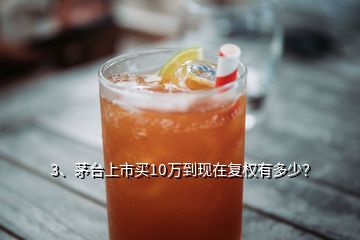 3、茅臺上市買10萬到現(xiàn)在復(fù)權(quán)有多少？