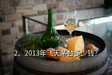 2、2013年飛天茅臺多少錢？