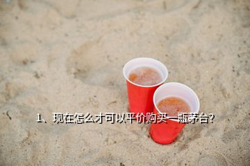 1、現(xiàn)在怎么才可以平價購買一瓶茅臺？