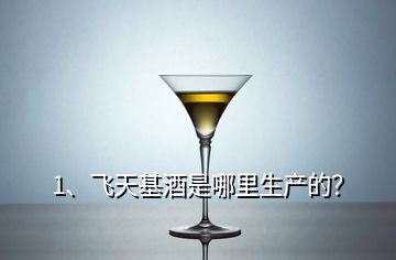 1、飛天基酒是哪里生產(chǎn)的？