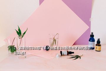 1、如果給你100瓶飛天茅臺或者100股貴州茅臺的股票，怎么選？