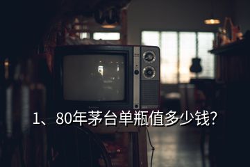 1、80年茅臺單瓶值多少錢？