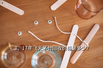 3、17年飛天茅臺(tái)回收價(jià)格是多少？