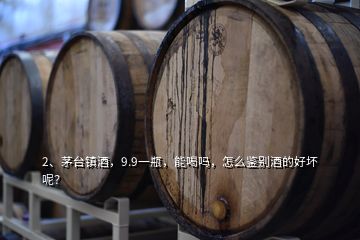 2、茅臺(tái)鎮(zhèn)酒，9.9一瓶，能喝嗎，怎么鑒別酒的好壞呢？