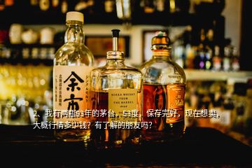 2、我有兩瓶93年的茅臺(tái)，53度，保存完好，現(xiàn)在想賣(mài)，大概行情多少錢(qián)？有了解的朋友嗎？