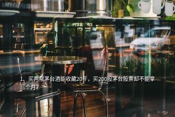 1、買兩瓶茅臺酒能收藏20年，買200股茅臺股票卻不能拿三個月？