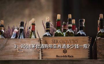 3、2018茅臺酒狗年生肖酒多少錢一瓶？