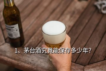 1、茅臺酒究竟能保存多少年？