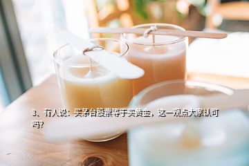 3、有人說：買茅臺(tái)股票等于買黃金，這一觀點(diǎn)大家認(rèn)可嗎？