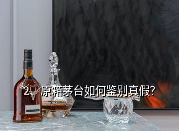 2、原箱茅臺如何鑒別真假？