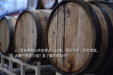 2、我有兩瓶93年的茅臺(tái)，53度，保存完好，現(xiàn)在想賣，大概行情多少錢？有了解的朋友嗎？