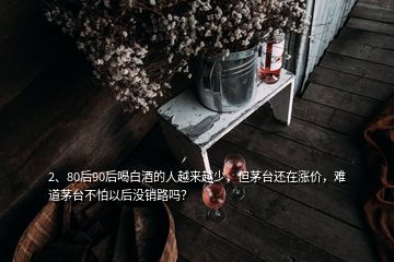 2、80后90后喝白酒的人越來越少，但茅臺還在漲價，難道茅臺不怕以后沒銷路嗎？